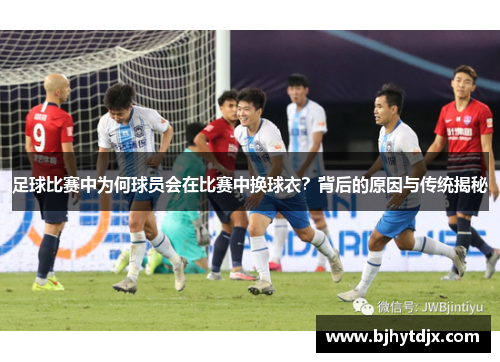 足球比赛中为何球员会在比赛中换球衣？背后的原因与传统揭秘